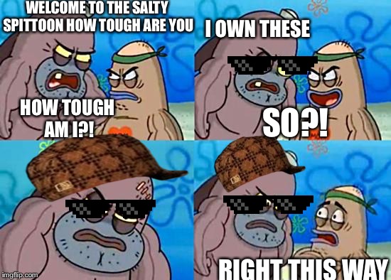 Welcome to the Salty Spitoon | WELCOME TO THE SALTY SPITTOON HOW TOUGH ARE YOU; I OWN THESE; HOW TOUGH AM I?! SO?! RIGHT THIS WAY | image tagged in welcome to the salty spitoon,scumbag | made w/ Imgflip meme maker