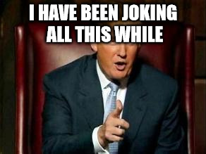 Donald Trump | I HAVE BEEN JOKING ALL THIS WHILE | image tagged in donald trump | made w/ Imgflip meme maker