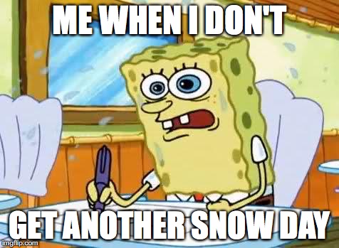 Spongebob | ME WHEN I DON'T; GET ANOTHER SNOW DAY | image tagged in spongebob | made w/ Imgflip meme maker