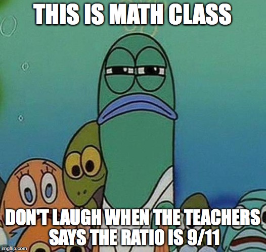 SpongeBob | THIS IS MATH CLASS; DON'T LAUGH WHEN THE TEACHERS SAYS THE RATIO IS 9/11 | image tagged in spongebob | made w/ Imgflip meme maker