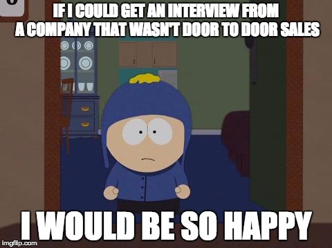 South Park Craig | IF I COULD GET AN INTERVIEW FROM A COMPANY THAT WASN'T DOOR TO DOOR SALES; I WOULD BE SO HAPPY | image tagged in memes,south park craig,AdviceAnimals | made w/ Imgflip meme maker