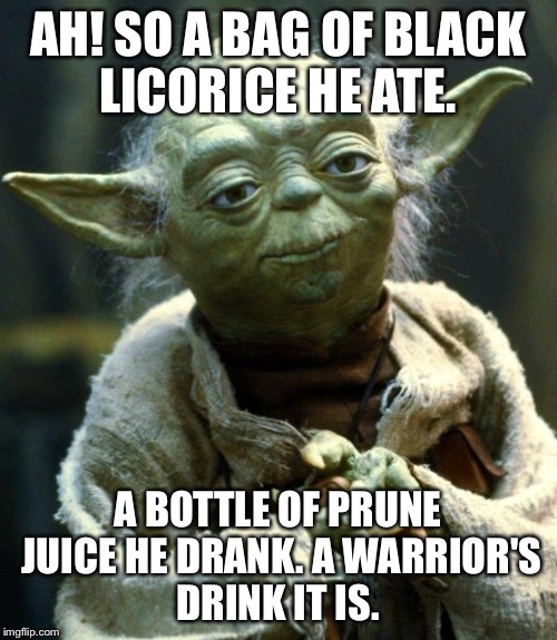 Star Wars Yoda Meme | AH! SO A BAG OF BLACK LICORICE HE ATE. A BOTTLE OF PRUNE JUICE HE DRANK. A WARRIOR'S DRINK IT IS. | image tagged in memes,star wars yoda | made w/ Imgflip meme maker