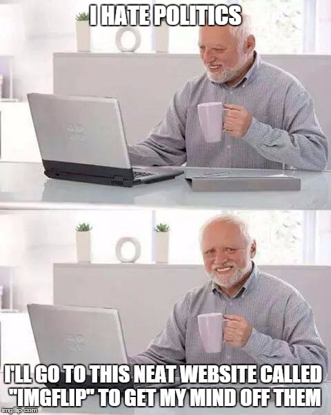 When you first came to the website
 | I HATE POLITICS; I'LL GO TO THIS NEAT WEBSITE CALLED "IMGFLIP" TO GET MY MIND OFF THEM | image tagged in memes,hide the pain harold,politics | made w/ Imgflip meme maker