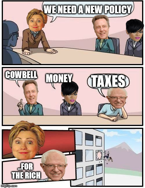 Boardroom Meeting Suggestion Meme | WE NEED A NEW POLICY COWBELL MONEY TAXES ..FOR THE RICH | image tagged in memes,boardroom meeting suggestion | made w/ Imgflip meme maker
