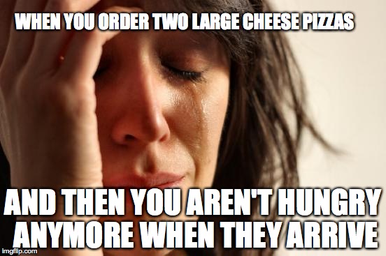 First World Problems | WHEN YOU ORDER TWO LARGE CHEESE PIZZAS; AND THEN YOU AREN'T HUNGRY ANYMORE WHEN THEY ARRIVE | image tagged in memes,first world problems | made w/ Imgflip meme maker