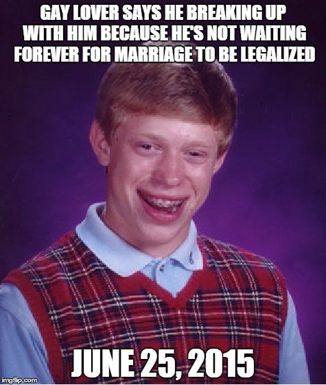 You know this had to happen somewhere | GAY LOVER SAYS HE BREAKING UP WITH HIM BECAUSE HE'S NOT WAITING FOREVER FOR MARRIAGE TO BE LEGALIZED; JUNE 25, 2015 | image tagged in memes,bad luck brian,gay | made w/ Imgflip meme maker