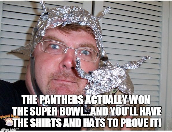 tin foil hat conspiracy theory | THE PANTHERS ACTUALLY WON THE SUPER BOWL...AND YOU'LL HAVE THE SHIRTS AND HATS TO PROVE IT! | image tagged in tin foil hat conspiracy theory | made w/ Imgflip meme maker