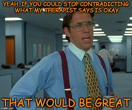 That Would Be Great Meme | YEAH, IF YOU COULD STOP CONTRADICTING WHAT MY THERAPIST SAYS IS OKAY; THAT WOULD BE GREAT | image tagged in memes,that would be great | made w/ Imgflip meme maker