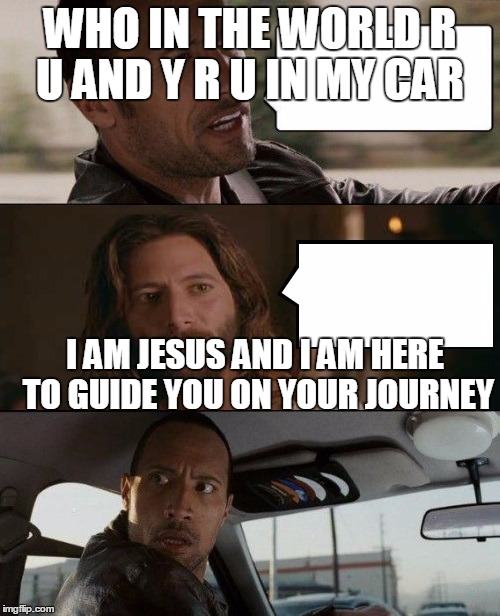 The Rock Driving Jesus | WHO IN THE WORLD R U AND Y R U IN MY CAR; I AM JESUS AND I AM HERE TO GUIDE YOU ON YOUR JOURNEY | image tagged in the rock driving jesus | made w/ Imgflip meme maker