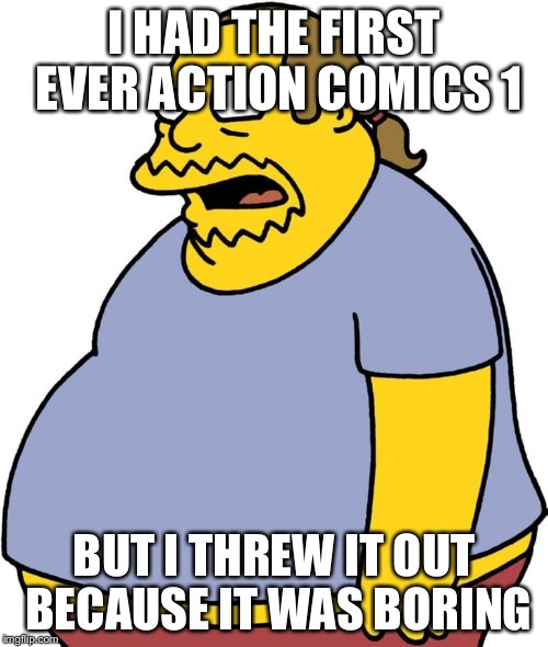 Comic Book Guy Meme | I HAD THE FIRST EVER ACTION COMICS 1; BUT I THREW IT OUT BECAUSE IT WAS BORING | image tagged in memes,comic book guy | made w/ Imgflip meme maker