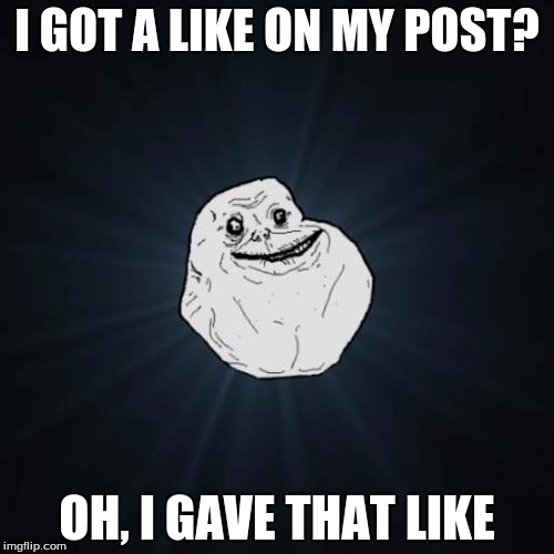 I actually did this... | I GOT A LIKE ON MY POST? OH, I GAVE THAT LIKE | image tagged in memes,forever alone | made w/ Imgflip meme maker