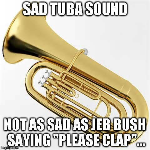 Got Tuba? | SAD TUBA SOUND; NOT AS SAD AS JEB BUSH SAYING "PLEASE CLAP"... | image tagged in got tuba | made w/ Imgflip meme maker