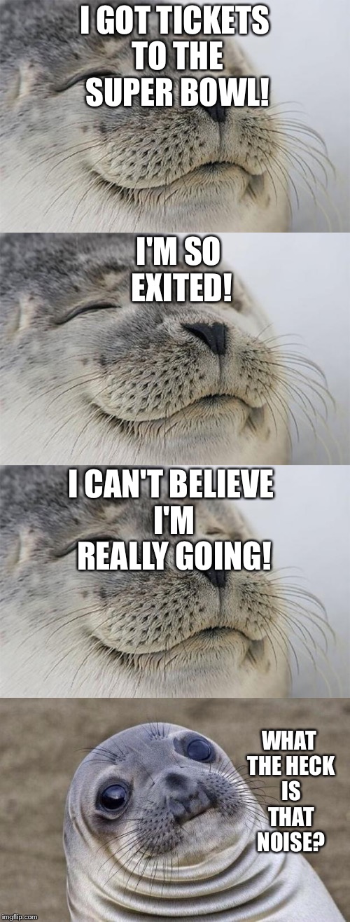 Hooooooooooooooooooooooooooooooooooooooooooooooooooooooooooooooooooooooooooooooooooooooooooooooooooooooooooooooooooooooooooooo! | I GOT TICKETS TO THE SUPER BOWL! I'M SO EXITED! I CAN'T BELIEVE I'M REALLY GOING! WHAT THE HECK IS THAT NOISE? | image tagged in superbowl 50,superbowl,satisfied seal | made w/ Imgflip meme maker