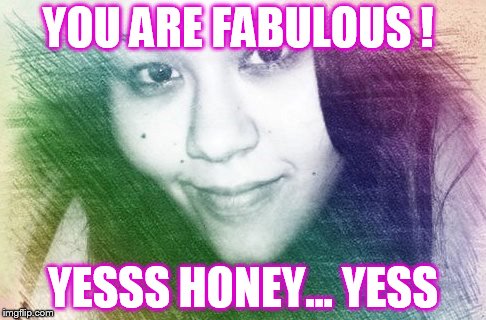 YOU ARE FABULOUS ! YESSS HONEY... YESS | image tagged in i realize i still look fabulous,fabulous,i'm fabulous,confidence,selflove | made w/ Imgflip meme maker