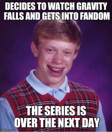 Dying to put Bill Cipher over his face | DECIDES TO WATCH GRAVITY FALLS AND GETS INTO FANDOM; THE SERIES IS OVER THE NEXT DAY | image tagged in memes,bad luck brian | made w/ Imgflip meme maker