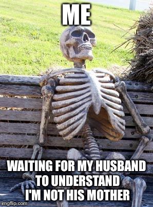 Waiting Skeleton Meme | ME; WAITING FOR MY HUSBAND TO UNDERSTAND I'M NOT HIS MOTHER | image tagged in memes,waiting skeleton | made w/ Imgflip meme maker