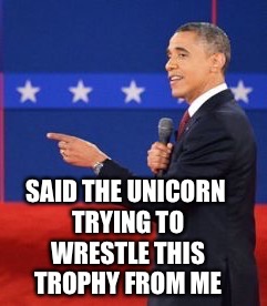 SAID THE UNICORN TRYING TO WRESTLE THIS TROPHY FROM ME | made w/ Imgflip meme maker