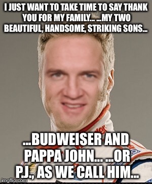 I JUST WANT TO TAKE TIME TO SAY
THANK YOU FOR MY FAMILY...
...MY TWO BEAUTIFUL, HANDSOME, STRIKING SONS... ...BUDWEISER AND PAPPA JOHN...
...OR P.J., AS WE CALL HIM... | image tagged in payton manning,nfl super bowl 50,nfl,ricky bobby | made w/ Imgflip meme maker