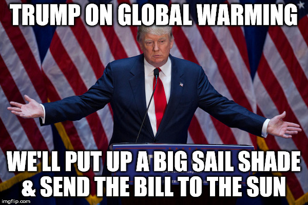 TRUMP ON GLOBAL WARMING WE'LL PUT UP A BIG SAIL SHADE & SEND THE BILL TO THE SUN | made w/ Imgflip meme maker