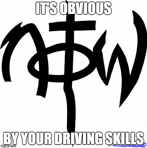 IT'S OBVIOUS; BY YOUR DRIVING SKILLS | image tagged in notw | made w/ Imgflip meme maker