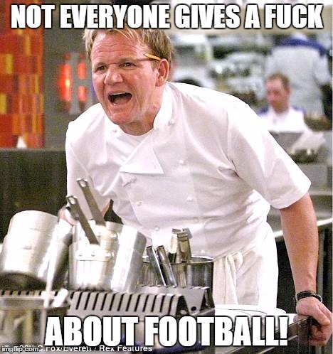 What I think when somebody brings up football with me |  NOT EVERYONE GIVES A FUCK; ABOUT FOOTBALL! | image tagged in memes,chef gordon ramsay,football,giving a fuck,not giving a fuck | made w/ Imgflip meme maker