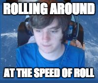 ROLLING AROUND; AT THE SPEED OF ROLL | image tagged in joeh | made w/ Imgflip meme maker