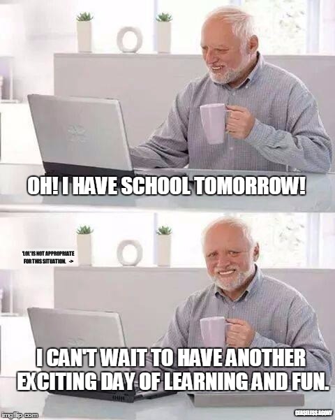 Everyone knows this feeling. | OH! I HAVE SCHOOL TOMORROW! 'LOL' IS NOT APPROPRIATE FOR THIS SITUATION.     ->; I CAN'T WAIT TO HAVE ANOTHER EXCITING DAY OF LEARNING AND FUN. CEASELESS AGONY | image tagged in memes,hide the pain harold | made w/ Imgflip meme maker