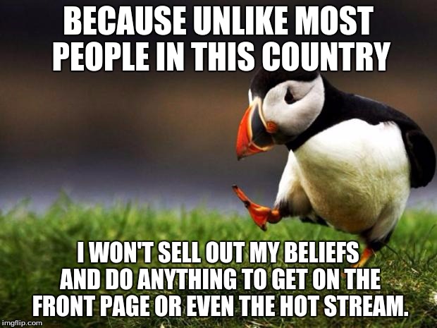 Unpopular Opinion Puffin Meme | BECAUSE UNLIKE MOST PEOPLE IN THIS COUNTRY; I WON'T SELL OUT MY BELIEFS AND DO ANYTHING TO GET ON THE FRONT PAGE OR EVEN THE HOT STREAM. | image tagged in memes,unpopular opinion puffin | made w/ Imgflip meme maker