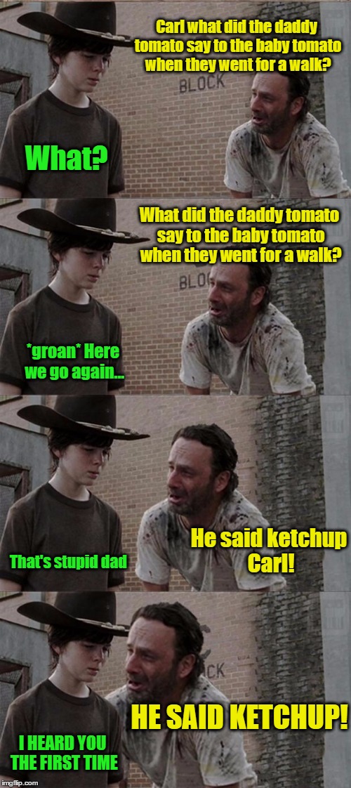 Rick and Carl Long | Carl what did the daddy tomato say to the baby tomato when they went for a walk? What? What did the daddy tomato say to the baby tomato when they went for a walk? *groan* Here we go again... He said ketchup Carl! That's stupid dad; HE SAID KETCHUP! I HEARD YOU THE FIRST TIME | image tagged in memes,rick and carl long | made w/ Imgflip meme maker