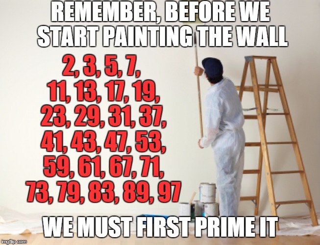 Prime Before You Paint | REMEMBER, BEFORE WE START PAINTING THE WALL; 2, 3, 5, 7, 11, 13, 17, 19, 23, 29, 31, 37, 41, 43, 47, 53, 59, 61, 67, 71, 73, 79, 83, 89, 97; WE MUST FIRST PRIME IT | image tagged in painting a wall,prime,paint,prime before you paint,prime numbers,punny | made w/ Imgflip meme maker
