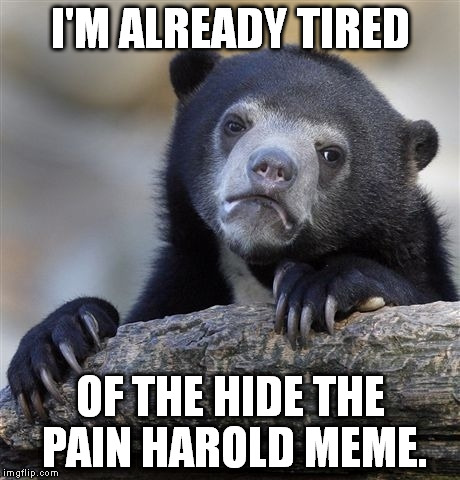 I'm sorry, but it's already getting old. :| | I'M ALREADY TIRED; OF THE HIDE THE PAIN HAROLD MEME. | image tagged in memes,confession bear,hide the pain harold | made w/ Imgflip meme maker