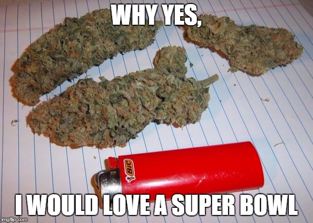 The Only Superbowl That Matters |  WHY YES, I WOULD LOVE A SUPER BOWL | image tagged in weed,super bowl,superbowl,memes,420 blaze it,the only superbowl that matters | made w/ Imgflip meme maker