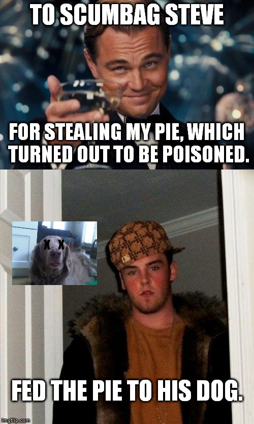 Too bad Scumbag Steve didn't eat it. :( | TO SCUMBAG STEVE; FOR STEALING MY PIE, WHICH TURNED OUT TO BE POISONED. X    X; FED THE PIE TO HIS DOG. | image tagged in memes,leonardo dicaprio cheers,scumbag steve,funny,dogs,pie | made w/ Imgflip meme maker