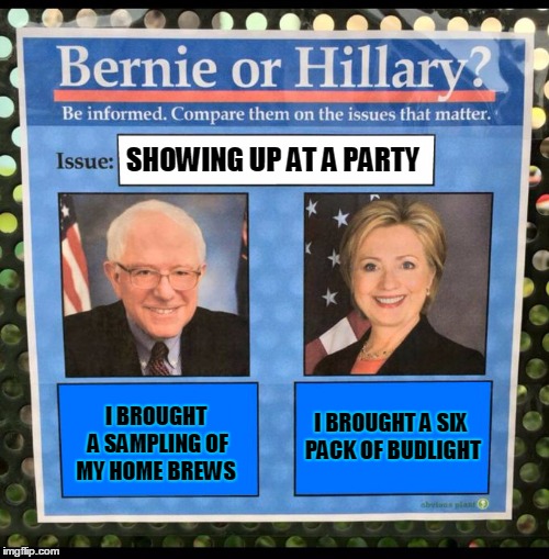Bernie or Hillary? | SHOWING UP AT A PARTY; I BROUGHT A SAMPLING OF MY HOME BREWS; I BROUGHT A SIX PACK OF BUDLIGHT | image tagged in bernie or hillary,bernie sanders,beer | made w/ Imgflip meme maker