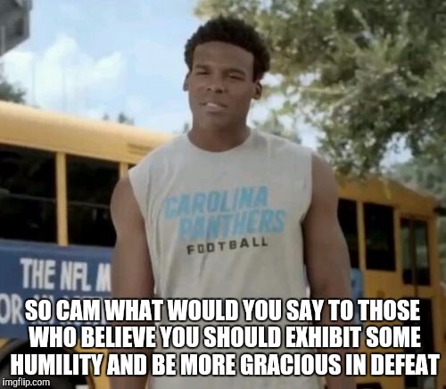 Cam memes |  SO CAM WHAT WOULD YOU SAY TO THOSE WHO BELIEVE YOU SHOULD EXHIBIT SOME HUMILITY AND BE MORE GRACIOUS IN DEFEAT | image tagged in memes,confused cam,cam newton,sport memes,carolina panthers,nfl | made w/ Imgflip meme maker