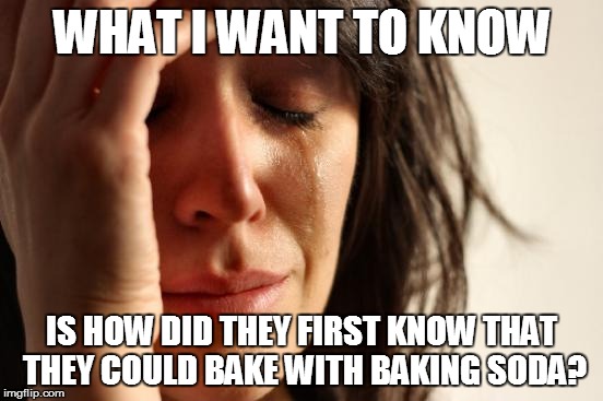 First World Problems Meme | WHAT I WANT TO KNOW IS HOW DID THEY FIRST KNOW THAT THEY COULD BAKE WITH BAKING SODA? | image tagged in memes,first world problems | made w/ Imgflip meme maker