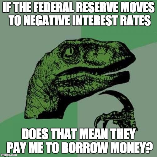 Philosoraptor Meme | IF THE FEDERAL RESERVE MOVES TO NEGATIVE INTEREST RATES; DOES THAT MEAN THEY PAY ME TO BORROW MONEY? | image tagged in memes,philosoraptor | made w/ Imgflip meme maker