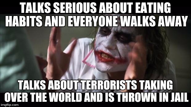 And everybody loses their minds Meme | TALKS SERIOUS ABOUT EATING HABITS AND EVERYONE WALKS AWAY; TALKS ABOUT TERRORISTS TAKING OVER THE WORLD AND IS THROWN IN JAIL | image tagged in memes,and everybody loses their minds | made w/ Imgflip meme maker