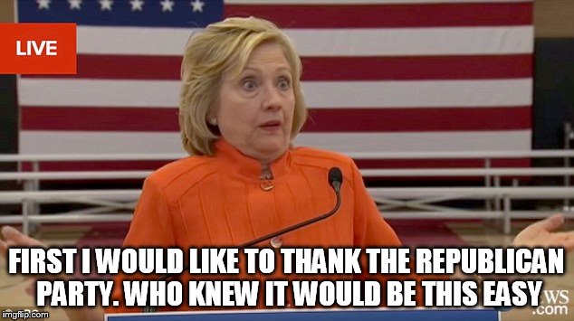 Hillary Clinton Fail | FIRST I WOULD LIKE TO THANK THE REPUBLICAN PARTY. WHO KNEW IT WOULD BE THIS EASY | image tagged in hillary clinton fail | made w/ Imgflip meme maker