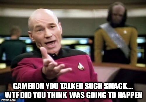 Picard Wtf | CAMERON YOU TALKED SUCH SMACK.... WTF DID YOU THINK  WAS GOING TO HAPPEN | image tagged in memes,picard wtf | made w/ Imgflip meme maker