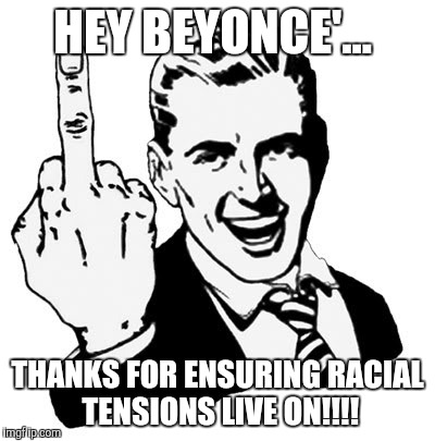 1950s Middle Finger Meme | HEY BEYONCE'... THANKS FOR ENSURING RACIAL TENSIONS LIVE ON!!!! | image tagged in memes,1950s middle finger | made w/ Imgflip meme maker