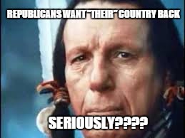 Seriously? | REPUBLICANS WANT "THEIR" COUNTRY BACK; SERIOUSLY???? | image tagged in native american,republicans,prejudice,indians | made w/ Imgflip meme maker