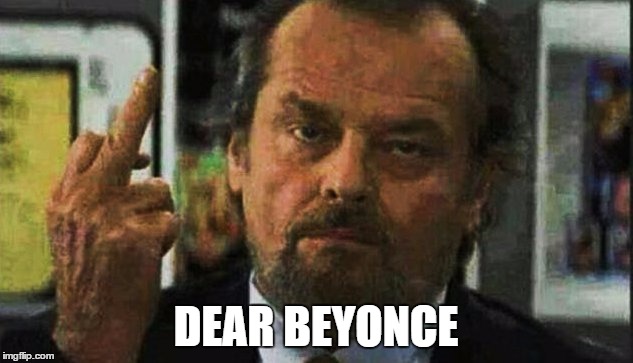 And white people are the racist? | DEAR BEYONCE | image tagged in beyonce racist,racist,beyonce | made w/ Imgflip meme maker