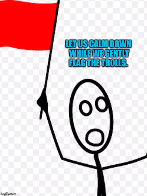 LET US CALM DOWN WHILE WE GENTLY FLAG THE TROLLS. | image tagged in stick figure red flag | made w/ Imgflip meme maker