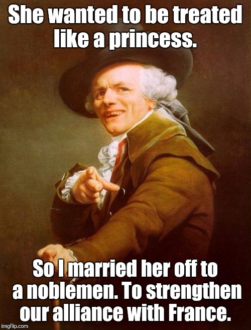 Joseph Ducreux Meme | She wanted to be treated like a princess. So I married her off to a noblemen. To strengthen our alliance with France. | image tagged in memes,joseph ducreux | made w/ Imgflip meme maker