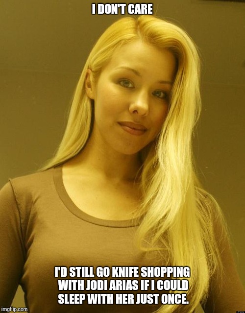 Jodi Arias | I DON'T CARE; I'D STILL GO KNIFE SHOPPING WITH JODI ARIAS IF I COULD SLEEP WITH HER JUST ONCE. | image tagged in jodi arias hot,jodi arias,nsfw,funny meme,risk | made w/ Imgflip meme maker