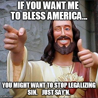 God Bless America? | IF YOU WANT ME TO BLESS AMERICA... YOU MIGHT WANT TO STOP LEGALIZING SIN.    JUST SAY'N. | image tagged in memes,buddy christ | made w/ Imgflip meme maker
