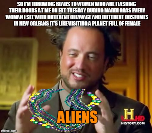 Ancient Aliens in New Orleans | SO I'M THROWING BEADS TO WOMEN WHO ARE FLASHING THEIR BOOBS AT ME ON FAT TUESDAY DURING MARDI GRAS EVERY WOMAN I SEE WITH DIFFERENT CLEAVAGE AND DIFFERENT COSTUMES IN NEW ORLEANS IT'S LIKE VISITING A PLANET FULL OF FEMALE; ALIENS | image tagged in memes,ancient aliens | made w/ Imgflip meme maker