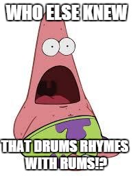 patrick is dumb | WHO ELSE KNEW; THAT DRUMS RHYMES WITH RUMS!? | image tagged in patrick is dumb | made w/ Imgflip meme maker