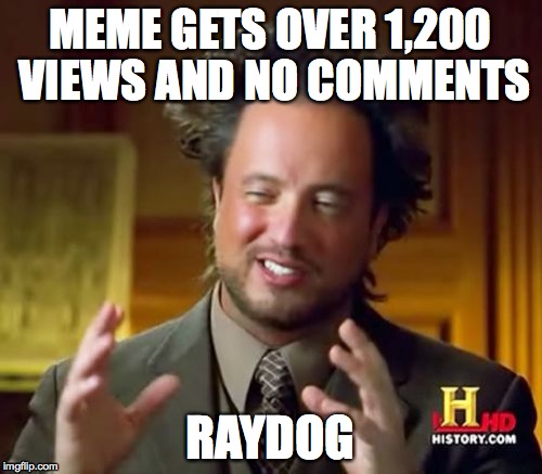 Happened when I made my meme about 4.5 million dollars wasted ;_; | MEME GETS OVER 1,200 VIEWS AND NO COMMENTS; RAYDOG | image tagged in memes,ancient aliens | made w/ Imgflip meme maker